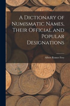 A Dictionary of Numismatic Names, Their Official and Popular Designations - Frey, Albert Romer