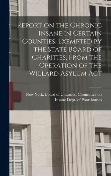 Report on the Chronic Insane in Certain Counties, Exempted by the State Board of Charities, From the Operation of the Willard Asylum Act Report on the Chronic Insane in Certain Counties, Exempted by the State Board of Charities, From the Operation of the Willard Asylum Act