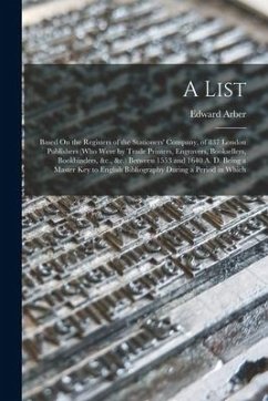 A List: Based On the Registers of the Stationers' Company, of 837 London Publishers (Who Were by Trade Printers, Engravers, Bo - Arber, Edward