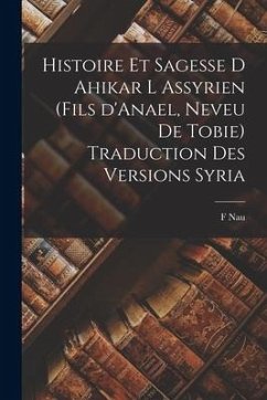 Histoire et Sagesse d Ahikar l Assyrien (fils d'Anael, neveu de Tobie) Traduction des versions syria - Nau, F.