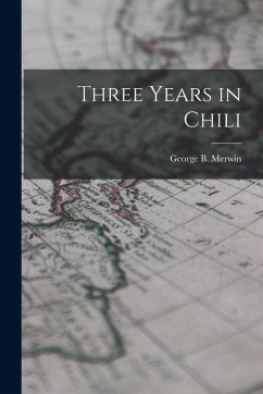 Three Years in Chili - Merwin, George B. Three Years in Chili - Merwin, George B.