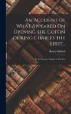 An Account of What Appeared On Opening the Coffin of King Charles the First...