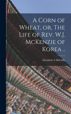 Cover A Corn of Wheat, or, The Life of Rev. W.J. McKenzie of Korea ..