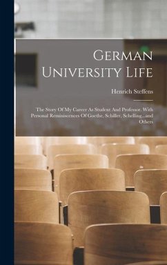 German University Life: The Story Of My Career As Student And Professor. With Personal Reminiscences Of Goethe, Schiller, Schelling...and Othe - Steffens, Henrich