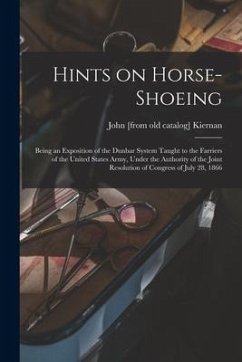 Hints on Horse-shoeing: Being an Exposition of the Dunbar System Taught to the Farriers of the United States Army, Under the Authority of the - Kiernan, John [From Old Catalog]