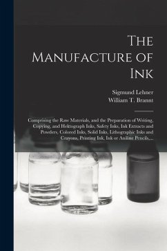 The Manufacture of Ink: Comprising the Raw Materials, and the Preparation of Writing, Copying, and Hektograph Inks, Safety Inks, Ink Extracts - Lehner, Sigmund