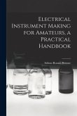 Electrical Instrument Making for Amateurs, a Practical Handbook Electrical Instrument Making for Amateurs, a Practical Handbook