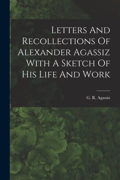 Letters And Recollections Of Alexander Agassiz With A Sketch Of His Life And Work - Agassiz, G. R.