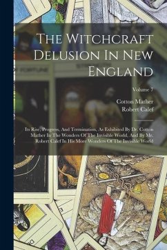 The Witchcraft Delusion In New England: Its Rise, Progress, And Termination, As Exhibited By Dr. Cotton Mather In The Wonders Of The Invisible World, - Mather, Cotton; Calef, Robert