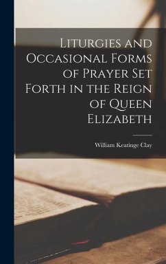 Liturgies and Occasional Forms of Prayer Set Forth in the Reign of Queen Elizabeth - Clay, William Keatinge