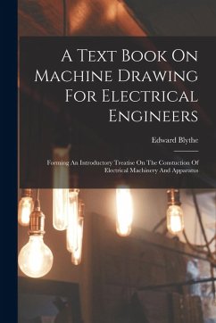 A Text Book On Machine Drawing For Electrical Engineers: Forming An Introductory Treatise On The Constuction Of Electrical Machinery And Apparatus - Blythe, Edward