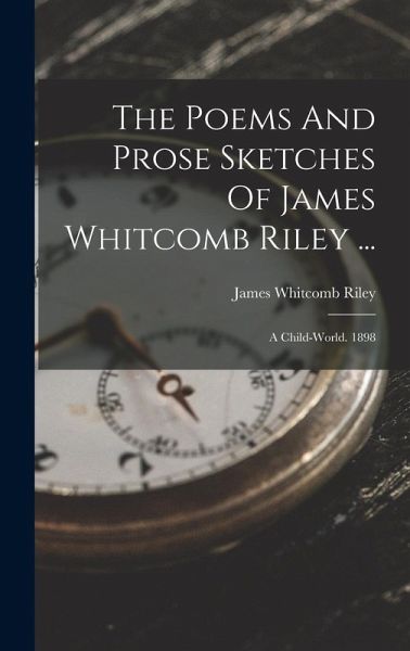 The Poems And Prose Sketches Of James Whitcomb Riley ...: A Child-world. 1898 The Poems And Prose Sketches Of James Whitcomb Riley ...: A Child-world. 1898