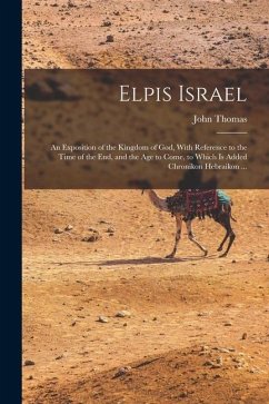 Elpis Israel: An Exposition of the Kingdom of God, With Reference to the Time of the end, and the age to Come, to Which is Added Chr - Thomas, John