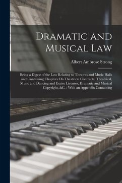 Dramatic and Musical Law: Being a Digest of the Law Relating to Theatres and Music Halls and Containing Chapters On Theatrical Contracts, Theatr - Strong, Albert Ambrose