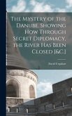 The Mystery of the Danube. Showing How Through Secret Diplomacy, the River Has Been Closed [&C.]