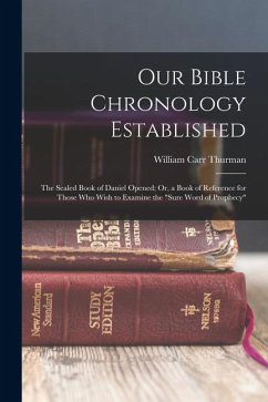 Our Bible Chronology Established: The Sealed Book of Daniel Opened; Or, a Book of Reference for Those Who Wish to Examine the 