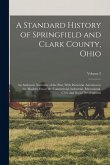 A Standard History of Springfield and Clark County, Ohio: An Authentic Narrative of the Past, With Particular Attention to the Modern Era in the Comme A Standard History of Springfield and Clark County, Ohio: An Authentic Narrative of the Past, With Particular Attention to the Modern Era in the Comme