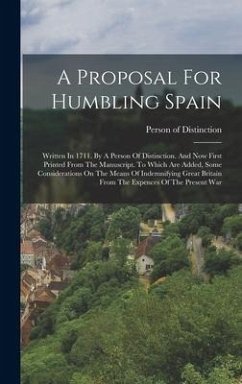 A Proposal For Humbling Spain: Written In 1711. By A Person Of Distinction. And Now First Printed From The Manuscript. To Which Are Added, Some Consi - Distinction, Person Of