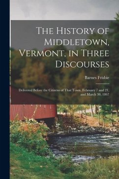 The History of Middletown, Vermont, in Three Discourses: Delivered Before the Citizens of That Town, February 7 and 21, and March 30, 1867 - Frisbie, Barnes