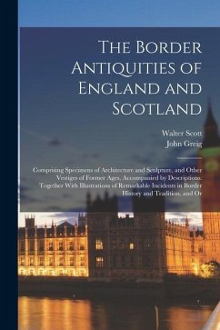 The Border Antiquities of England and Scotland: Comprising Specimens of Architecture and Sculpture, and Other Vestiges of Former Ages, Accompanied by - Scott, Walter; Greig, John