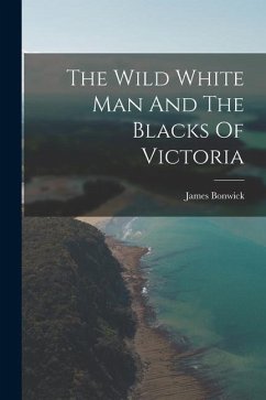 The Wild White Man And The Blacks Of Victoria - Bonwick, James