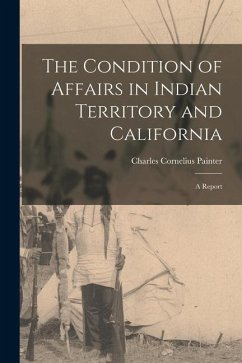 The Condition of Affairs in Indian Territory and California: A Report - Painter, Charles Cornelius