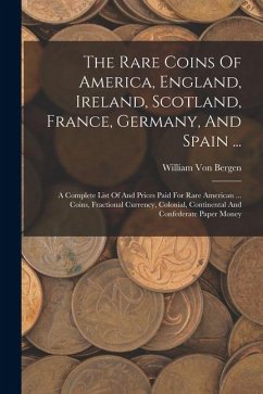 The Rare Coins Of America, England, Ireland, Scotland, France, Germany, And Spain ...: A Complete List Of And Prices Paid For Rare American ... Coins, - Bergen, William Von