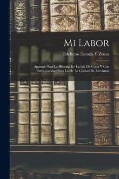 Mi Labor: Apuntes Para La Historia De La Isla De Cuba Y Con Particularidad Para La De La Ciudad De Matanzas - Zenea, Ildefonso Estrada y.