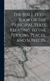 The Bible Text-Book or the Principal Texts Relating to the Persons, Places, and Subjects,