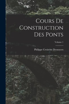 Cours De Construction Des Ponts; Volume 1 - Desnoyers, Philippe Croizette