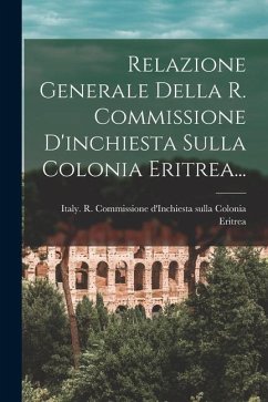 Relazione Generale Della R. Commissione D'inchiesta Sulla Colonia Eritrea...