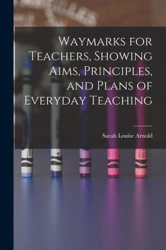 Waymarks for Teachers, Showing Aims, Principles, and Plans of Everyday Teaching - Arnold, Sarah Louise