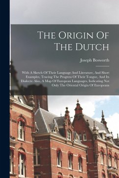 The Origin Of The Dutch: With A Sketch Of Their Language And Literature, And Short Examples, Tracing The Progress Of Their Tongue, And Its Dial - Bosworth, Joseph