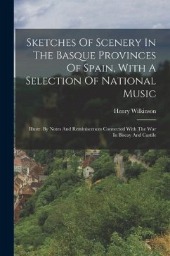 Sketches Of Scenery In The Basque Provinces Of Spain, With A Selection Of National Music: Illustr. By Notes And Reminiscences Connected With The War I - (M R. C. S. )., Henry Wilkinson