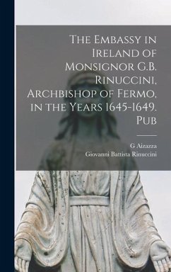 The Embassy in Ireland of Monsignor G.B. Rinuccini, Archbishop of Fermo, in the Years 1645-1649. Pub - Rinuccini, Giovanni Battista; Aizazza, G.