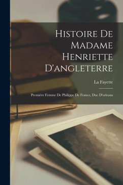 Histoire De Madame Henriette D'angleterre: Premiére Femme De Philippe De France, Duc D'orleans - Fayette, La