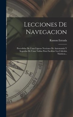 Lecciones De Navegacion: Precedidas De Unas Ligeras Nociones De Astronomía Y Seguidas De Unas Tablas Para Facilitar Los Cálculos Náuticos... - Estrada, Ramon