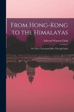 From Hong-Kong to the Himalayas: Or Three Thousand Miles Through India - Clark, Edward Warren