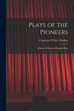 Plays of the Pioneers: A Book of Historical Pageant-Plays - Mackay, Constance D'Arcy