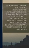 Hutchinson's Story of the Nations, Containing the Egyptians, the Chinese, India, the Babylonian Nation, the Hittites, the Assyrians, the Phoenicians and the Carthaginians, the Phrygians, the Lydians, and Other Nations of Asia Minor