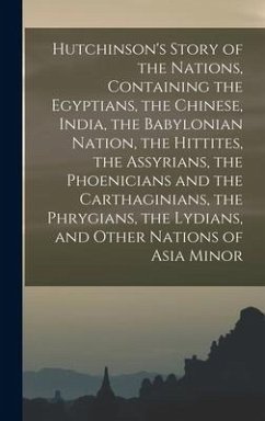 Hutchinson's Story of the Nations, Containing the Egyptians, the Chinese, India, the Babylonian Nation, the Hittites, the Assyrians, the Phoenicians and the Carthaginians, the Phrygians, the Lydians, and Other Nations of Asia Minor - Anonymous