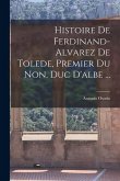 Histoire De Ferdinand-Alvarez De Tolede, Premier Du Non, Duc D'albe ... Histoire De Ferdinand-Alvarez De Tolede, Premier Du Non, Duc D'albe ...