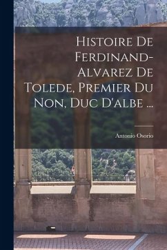 Cover Histoire De Ferdinand-Alvarez De Tolede, Premier Du Non, Duc D'albe ...