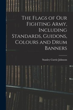 The Flags of our Fighting Army, Including Standards, Guidons, Colours and Drum Banners - Johnson, Stanley Currie