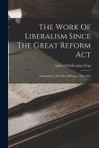 The Work Of Liberalism Since The Great Reform Act: A Summary Of Political History, 1832-1905
