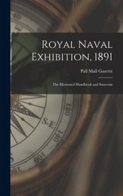 Royal Naval Exhibition, 1891; the Illustrated Handbook and Souvenir - Gazette, Pall Mall