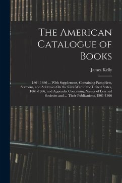 The American Catalogue of Books: 1861-1866 ... With Supplement, Containing Pamphlets, Sermons, and Addresses On the Civil War in the United States, 18 - Kelly, James