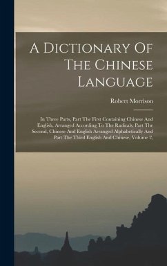 A Dictionary Of The Chinese Language: In Three Parts, Part The First Containing Chinese And English, Arranged According To The Radicals, Part The Seco - Morrison, Robert