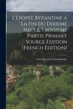 L'Epopee Byzantine a la Fin Du Dixieme Siecle, Troisieme Partie Primary Source Edition (French Edition) - Schlumberger, Gustave Léon