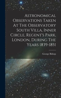 Astronomical Observations Taken At The Observatory South Villa, Inner Circle, Regent's Park, London, During The Years 1839-1851 - Bishop, George